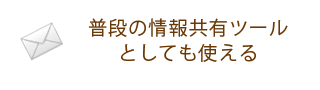 普段の情報共有ツールとしても使える