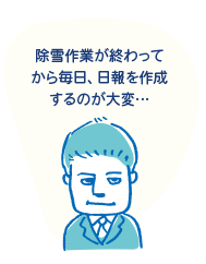 「除雪作業が終わってから毎日、日報を作成するのが大変…」
