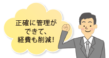 正確に管理ができて、経費も削減！